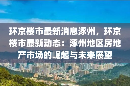 環(huán)京樓市最新消息涿州，環(huán)京樓市最新動態(tài)：涿州地區(qū)房地產(chǎn)市場的崛起與未來展望