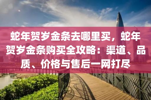 蛇年賀歲金條去哪里買，蛇年賀歲金條購買全攻略：渠道、品質(zhì)、價(jià)格與售后一網(wǎng)打盡