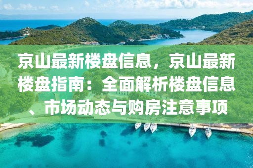 京山最新樓盤信息，京山最新樓盤指南：全面解析樓盤信息、市場(chǎng)動(dòng)態(tài)與購(gòu)房注意事項(xiàng)