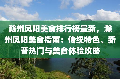 滁州鳳陽美食排行榜最新，滁州鳳陽美食指南：傳統(tǒng)特色、新晉熱門與美食體驗(yàn)攻略