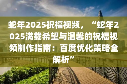 蛇年2025祝福視頻，“蛇年2025滿載希望與溫馨的祝福視頻制作指南：百度優(yōu)化策略全解析”