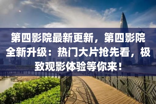 第四影院最新更新，第四影院全新升級：熱門大片搶先看，極致觀影體驗等你來！