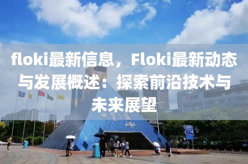 floki最新信息，F(xiàn)loki最新動(dòng)態(tài)與發(fā)展概述：探索前沿技術(shù)與未來展望