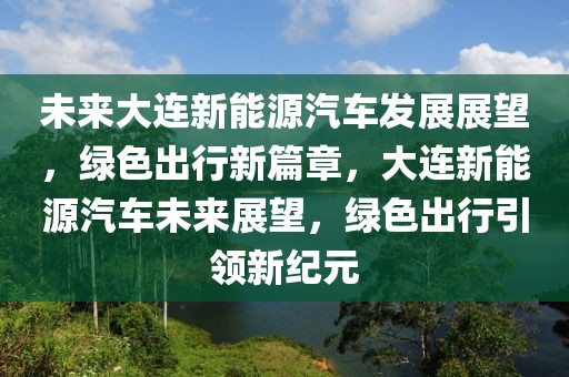 未來大連新能源汽車發(fā)展展望，綠色出行新篇章，大連新能源汽車未來展望，綠色出行引領(lǐng)新紀(jì)元