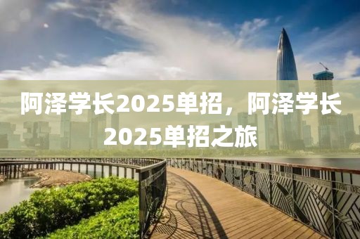 阿澤學(xué)長2025單招，阿澤學(xué)長2025單招之旅