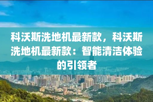 科沃斯洗地機最新款，科沃斯洗地機最新款：智能清潔體驗的引領(lǐng)者