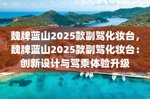 魏牌藍(lán)山2025款副駕化妝臺，魏牌藍(lán)山2025款副駕化妝臺：創(chuàng)新設(shè)計(jì)與駕乘體驗(yàn)升級