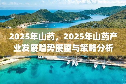 2025年山藥，2025年山藥產(chǎn)業(yè)發(fā)展趨勢(shì)展望與策略分析