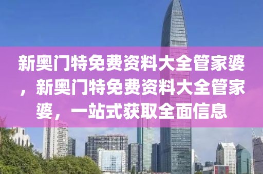 新奧門特免費(fèi)資料大全管家婆，新奧門特免費(fèi)資料大全管家婆，一站式獲取全面信息