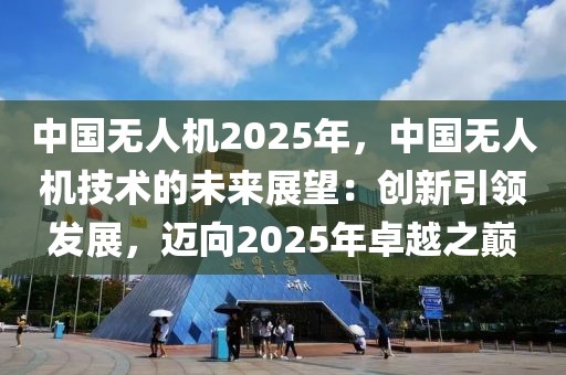 中國(guó)無人機(jī)2025年，中國(guó)無人機(jī)技術(shù)的未來展望：創(chuàng)新引領(lǐng)發(fā)展，邁向2025年卓越之巔