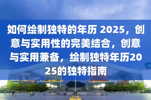 如何繪制獨(dú)特的年歷 2025，創(chuàng)意與實(shí)用性的完美結(jié)合，創(chuàng)意與實(shí)用兼?zhèn)?，繪制獨(dú)特年歷2025的獨(dú)特指南