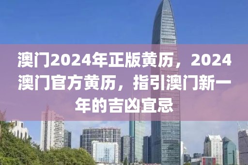 澳門2024年正版黃歷，2024澳門官方黃歷，指引澳門新一年的吉兇宜忌