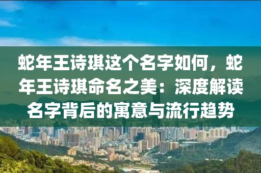 蛇年王詩琪這個名字如何，蛇年王詩琪命名之美：深度解讀名字背后的寓意與流行趨勢