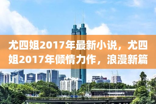 尤四姐2017年最新小說，尤四姐2017年傾情力作，浪漫新篇