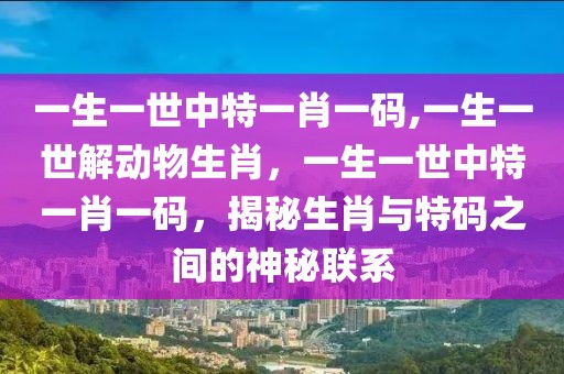 一生一世中特一肖一碼,一生一世解動物生肖，一生一世中特一肖一碼，揭秘生肖與特碼之間的神秘聯(lián)系