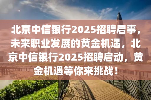 北京中信銀行2025招聘啟事，未來職業(yè)發(fā)展的黃金機(jī)遇，北京中信銀行2025招聘啟動，黃金機(jī)遇等你來挑戰(zhàn)！