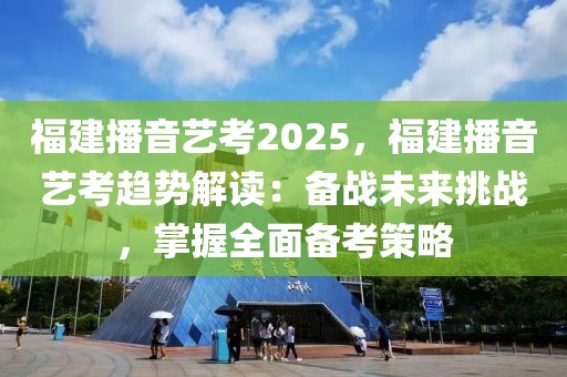 福建播音藝考2025，福建播音藝考趨勢(shì)解讀：備戰(zhàn)未來挑戰(zhàn)，掌握全面?zhèn)淇疾呗? class=