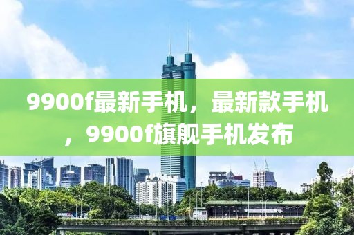 9900f最新手機，最新款手機，9900f旗艦手機發(fā)布