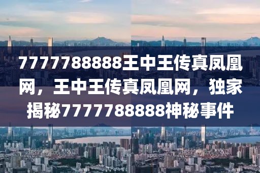 7777788888王中王傳真鳳凰網(wǎng)，王中王傳真鳳凰網(wǎng)，獨(dú)家揭秘7777788888神秘事件