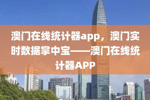 澳門在線統(tǒng)計器app，澳門實時數(shù)據(jù)掌中寶——澳門在線統(tǒng)計器APP