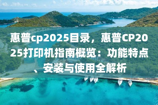 惠普cp2025目錄，惠普CP2025打印機(jī)指南概覽：功能特點(diǎn)、安裝與使用全解析