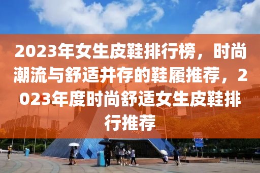 2023年女生皮鞋排行榜，時尚潮流與舒適并存的鞋履推薦，2023年度時尚舒適女生皮鞋排行推薦