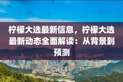 檸檬大選最新信息，檸檬大選最新動態(tài)全面解讀：從背景到預(yù)測