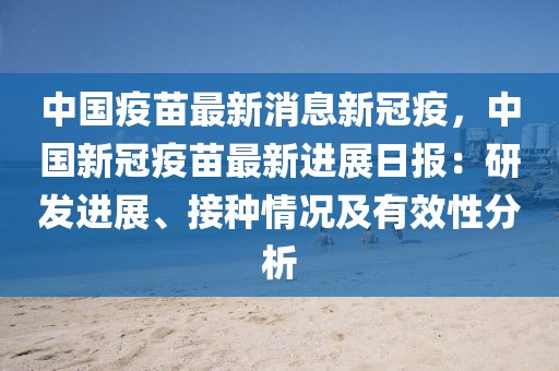 中國疫苗最新消息新冠疫，中國新冠疫苗最新進(jìn)展日報：研發(fā)進(jìn)展、接種情況及有效性分析