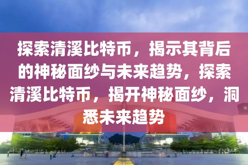 探索清溪比特幣，揭示其背后的神秘面紗與未來趨勢，探索清溪比特幣，揭開神秘面紗，洞悉未來趨勢