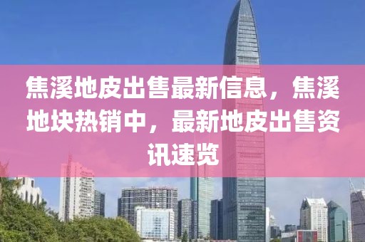 焦溪地皮出售最新信息，焦溪地塊熱銷中，最新地皮出售資訊速覽