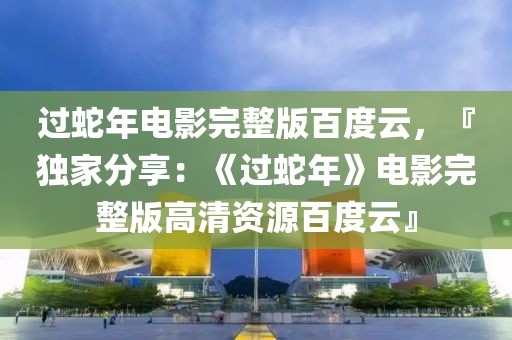 過蛇年電影完整版百度云，『獨家分享：《過蛇年》電影完整版高清資源百度云』