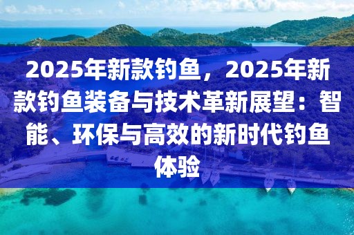 2025年新款釣魚，2025年新款釣魚裝備與技術革新展望：智能、環(huán)保與高效的新時代釣魚體驗