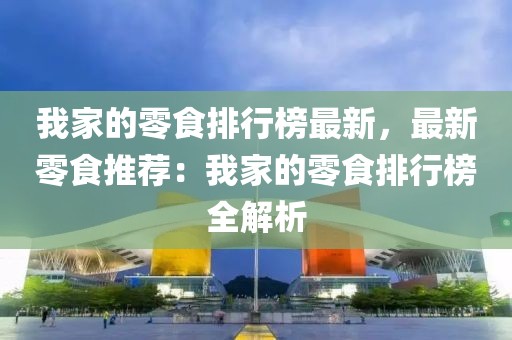 我家的零食排行榜最新，最新零食推薦：我家的零食排行榜全解析