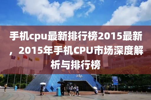 手機cpu最新排行榜2015最新，2015年手機CPU市場深度解析與排行榜