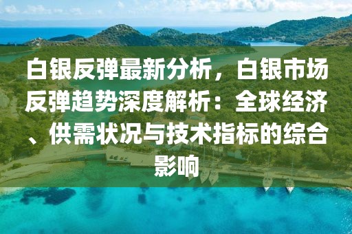 白銀反彈最新分析，白銀市場反彈趨勢深度解析：全球經(jīng)濟(jì)、供需狀況與技術(shù)指標(biāo)的綜合影響