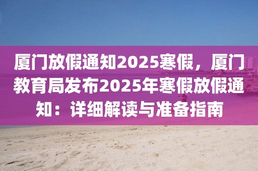 廈門(mén)放假通知2025寒假，廈門(mén)教育局發(fā)布2025年寒假放假通知：詳細(xì)解讀與準(zhǔn)備指南