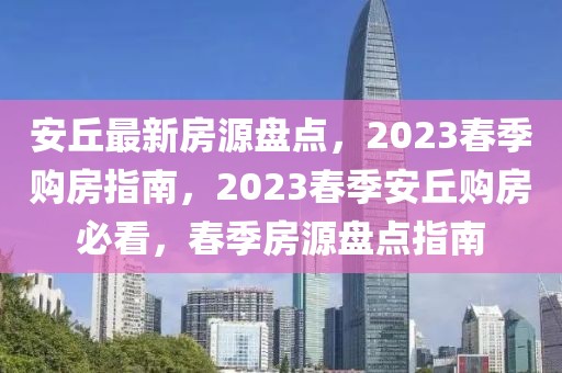 安丘最新房源盤點(diǎn)，2023春季購房指南，2023春季安丘購房必看，春季房源盤點(diǎn)指南