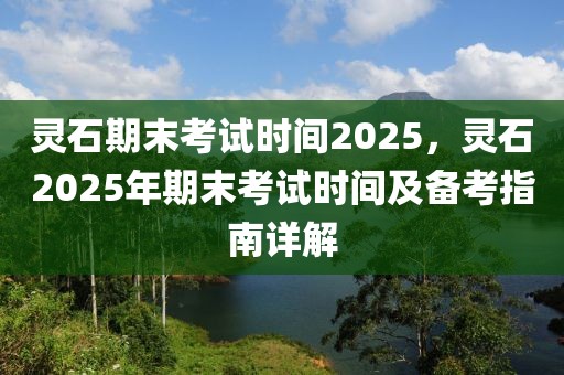 靈石期末考試時間2025，靈石2025年期末考試時間及備考指南詳解