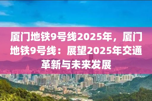 廈門地鐵9號線2025年，廈門地鐵9號線：展望2025年交通革新與未來發(fā)展