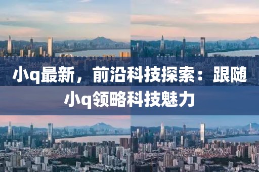 小q最新，前沿科技探索：跟隨小q領(lǐng)略科技魅力