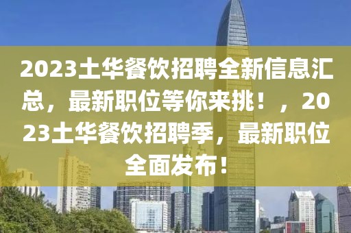 2023土華餐飲招聘全新信息匯總，最新職位等你來挑！，2023土華餐飲招聘季，最新職位全面發(fā)布！