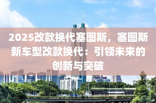 2025改款換代塞圖斯，塞圖斯新車型改款換代：引領(lǐng)未來(lái)的創(chuàng)新與突破