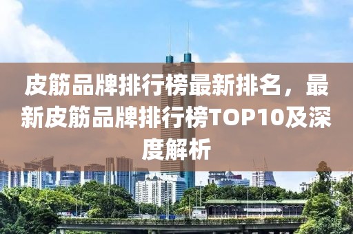 皮筋品牌排行榜最新排名，最新皮筋品牌排行榜TOP10及深度解析