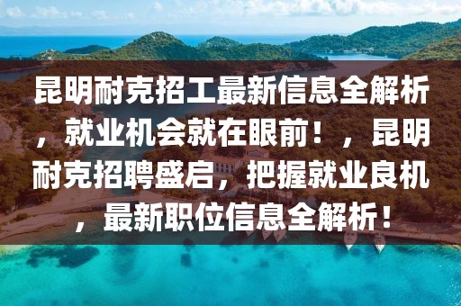 昆明耐克招工最新信息全解析，就業(yè)機(jī)會(huì)就在眼前！，昆明耐克招聘盛啟，把握就業(yè)良機(jī)，最新職位信息全解析！