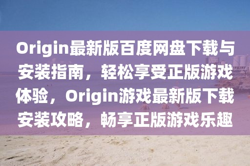 Origin最新版百度網(wǎng)盤下載與安裝指南，輕松享受正版游戲體驗(yàn)，Origin游戲最新版下載安裝攻略，暢享正版游戲樂趣