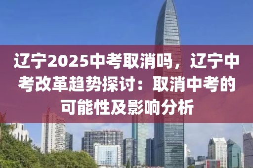 遼寧2025中考取消嗎，遼寧中考改革趨勢(shì)探討：取消中考的可能性及影響分析