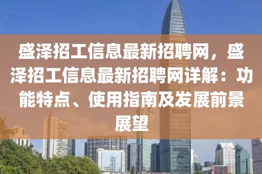 盛澤招工信息最新招聘網(wǎng)，盛澤招工信息最新招聘網(wǎng)詳解：功能特點(diǎn)、使用指南及發(fā)展前景展望