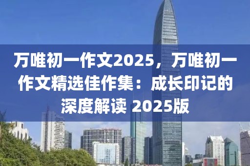 萬唯初一作文2025，萬唯初一作文精選佳作集：成長印記的深度解讀 2025版