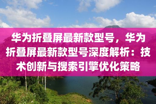 華為折疊屏最新款型號，華為折疊屏最新款型號深度解析：技術(shù)創(chuàng)新與搜索引擎優(yōu)化策略