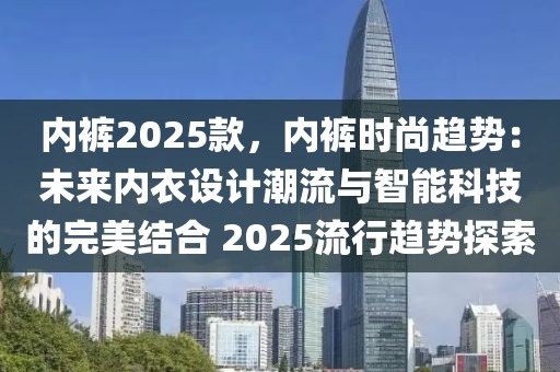 內褲2025款，內褲時尚趨勢：未來內衣設計潮流與智能科技的完美結合 2025流行趨勢探索